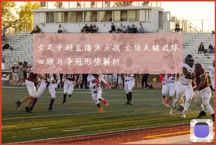 女足中超直播焦点战 全场关键进球回顾与争冠形势解析