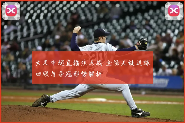 女足中超直播焦点战 全场关键进球回顾与争冠形势解析